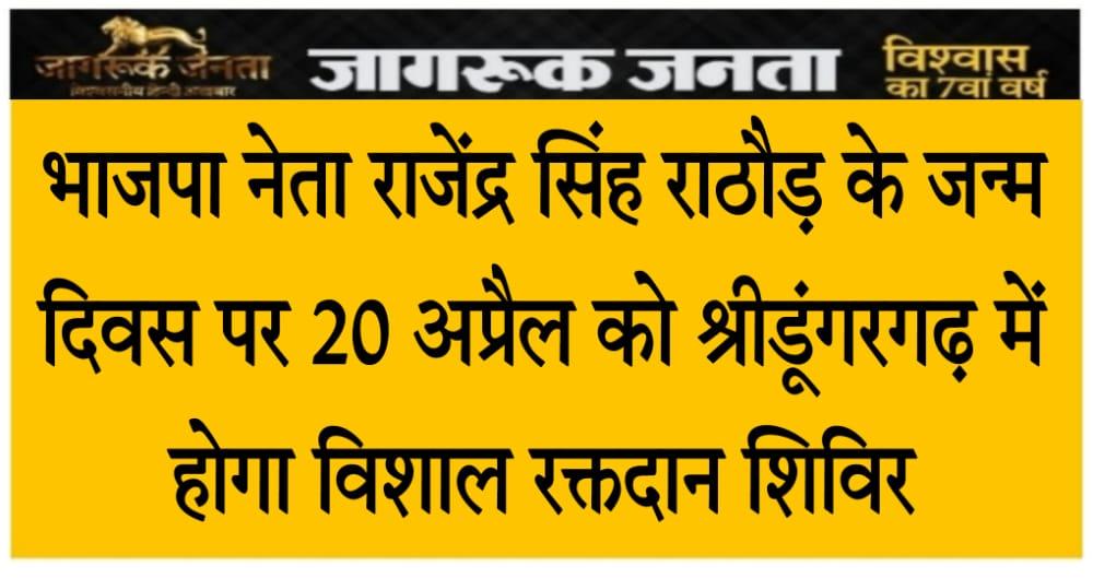 भाजपा नेता राजेंद्र सिंह राठौड़ के जन्म दिवस पर 20 अप्रैल को श्रीडूंगरगढ़ में होगा विशाल रक्तदान शिविर…..