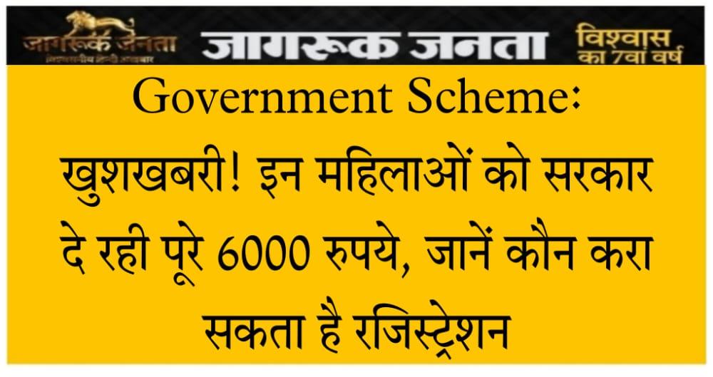 Government Scheme: खुशखबरी! इन महिलाओं को सरकार दे रही पूरे 6000 रुपये, जानें कौन करा सकता है रजिस्ट्रेशन….